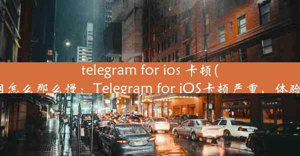 telegram for ios 卡顿(telegram网怎么那么慢：Telegram for iOS卡顿严重，体验大打