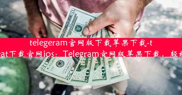 telegeram官网版下载苹果下载-telegreat下载官网ios：Telegram官网版苹果下载，轻松体验