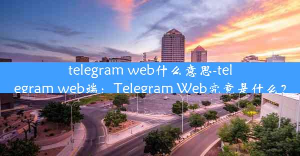 telegram web什么意思-telegram web端：Telegram Web究竟是什么？