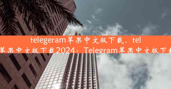 telegeram苹果中文版下载、telegeram苹果中文版下载2024：Telegram苹果中文版下载新体验