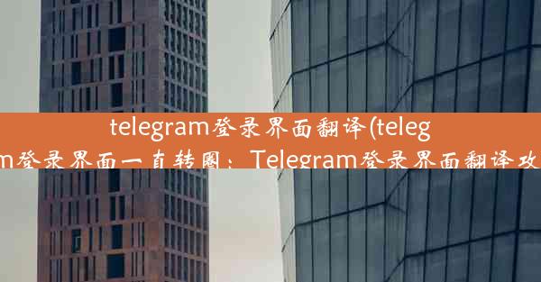 telegram登录界面翻译(telegram登录界面一直转圈：Telegram登录界面翻译攻略)