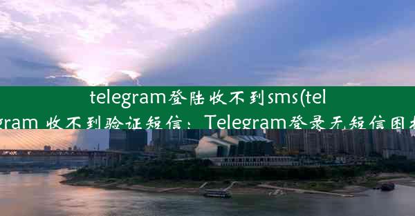 telegram登陆收不到sms(telegram 收不到验证短信：Telegram登录无短信困扰)