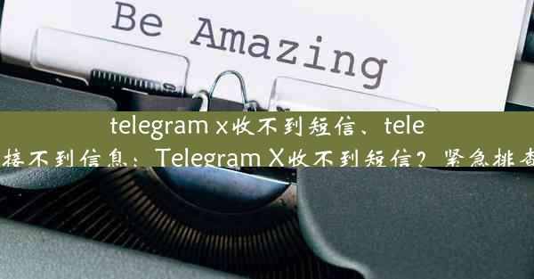 telegram x收不到短信、telegram接不到信息：Telegram X收不到短信？紧急排查指南