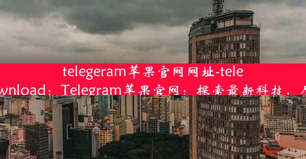 telegeram苹果官网网址-telegram ios download：Telegram苹果官网：探索最新科技，尽在