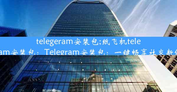 telegeram安装包;纸飞机telegeram安装包：Telegram安装包：一键畅享社交新体验