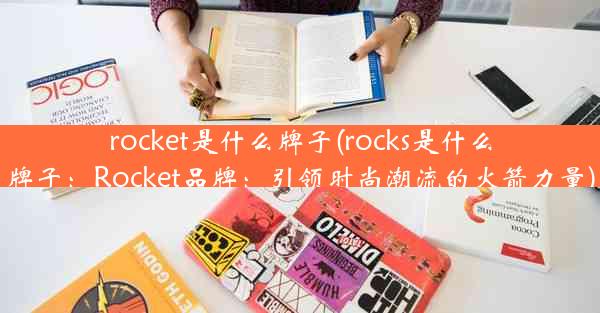 rocket是什么牌子(rocks是什么牌子：Rocket品牌：引领时尚潮流的火箭力量)