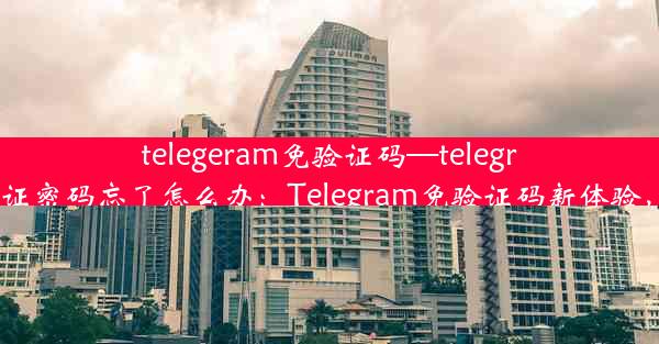 telegeram免验证码—telegram两步验证密码忘了怎么办：Telegram免验证码新体验，畅享沟通