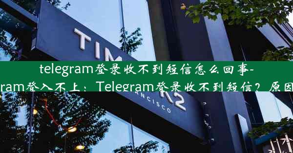 telegram登录收不到短信怎么回事-telegram登入不上：Telegram登录收不到短信？原因揭秘