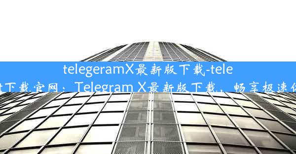 telegeramX最新版下载-telegrat下载官网：Telegram X最新版下载，畅享极速体验