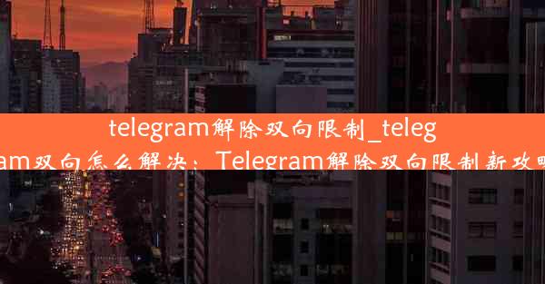 telegram解除双向限制_telegram双向怎么解决：Telegram解除双向限制新攻略