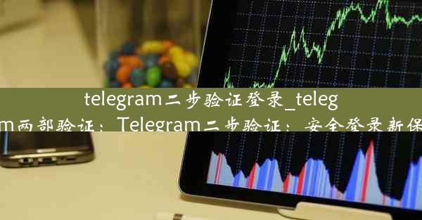 telegram二步验证登录_telegram两部验证：Telegram二步验证：安全登录新保障