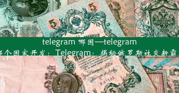 telegram 哪国—telegram哪个国家开发：Telegram：揭秘俄罗斯社交新霸主