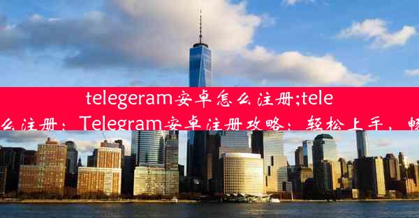 telegeram安卓怎么注册;telegreat手机怎么注册：Telegram安卓注册攻略：轻松上手，畅享群聊乐趣