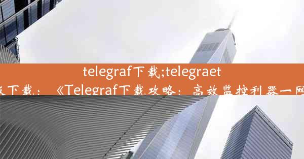 telegraf下载;telegraet中文版下载：《Telegraf下载攻略：高效监控利器一网打尽》