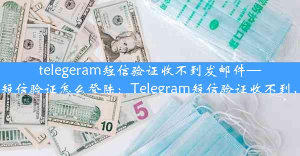 telegeram短信验证收不到发邮件—telegram收不到短信验证怎么登陆：Telegram短信验证收不到，邮件求助