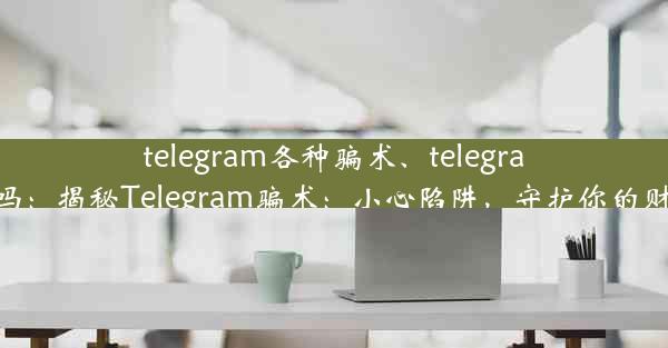 telegram各种骗术、telegram正规吗：揭秘Telegram骗术：小心陷阱，守护你的财产安全