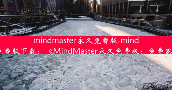 mindmaster永久免费版-mindmaster永久免费版下载：《MindMaster永久免费版：免费思维导图利器》