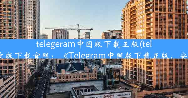 telegeram中国版下载正版(telegreat中文版下载官网：《Telegram中国版下载正版，安全首选》)