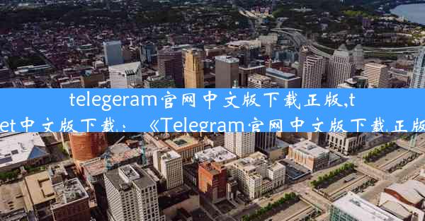 telegeram官网中文版下载正版,telegraet中文版下载：《Telegram官网中文版下载正版指南》