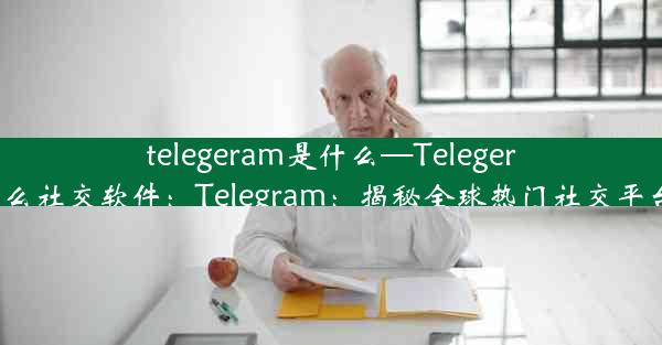 telegeram是什么—Telegeram是什么社交软件：Telegram：揭秘全球热门社交平台的秘密