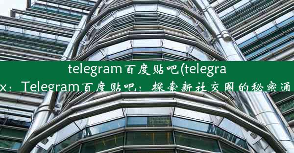 telegram百度贴吧(telegram x：Telegram百度贴吧：探索新社交圈的秘密通道)