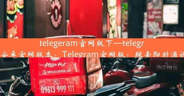 telegeram官网版下—telegreat下载安卓官网版本：Telegram官网版：探索即时通讯新境界