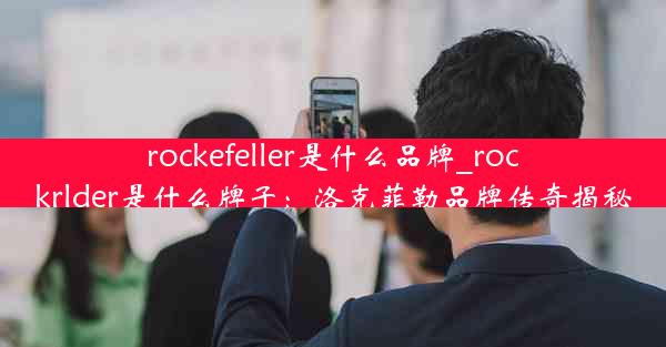 rockefeller是什么品牌_rockrlder是什么牌子：洛克菲勒品牌传奇揭秘