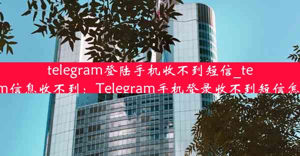 telegram登陆手机收不到短信_telegram信息收不到：Telegram手机登录收不到短信怎么办？