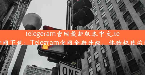 telegeram官网最新版本中文,telegarm官网下载：Telegram官网全新升级，体验极致沟通新境界