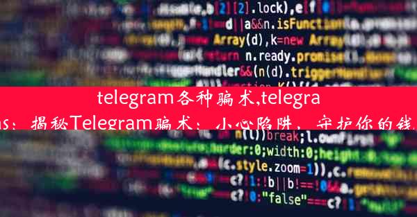 telegram各种骗术,telegrams：揭秘Telegram骗术：小心陷阱，守护你的钱包