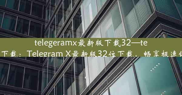 telegeramx最新版下载32—teleg 下载：Telegram X最新版32位下载，畅享极速体验