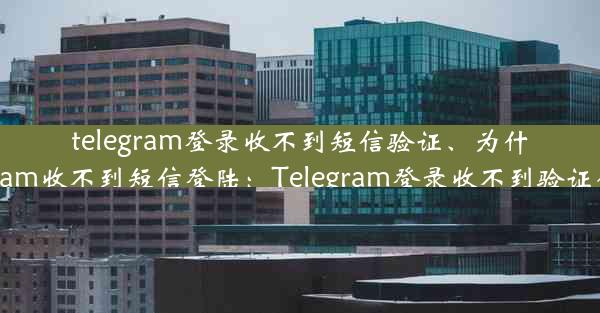 telegram登录收不到短信验证、为什么我的telegram收不到短信登陆：Telegram登录收不到验证码，紧急求助