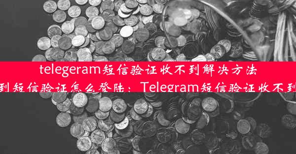 telegeram短信验证收不到解决方法、telegram收不到短信验证怎么登陆：Telegram短信验证收不到？速看解