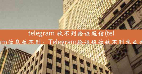 telegram 收不到验证短信(telegram信息收不到：Telegram验证短信收不到怎么办？)