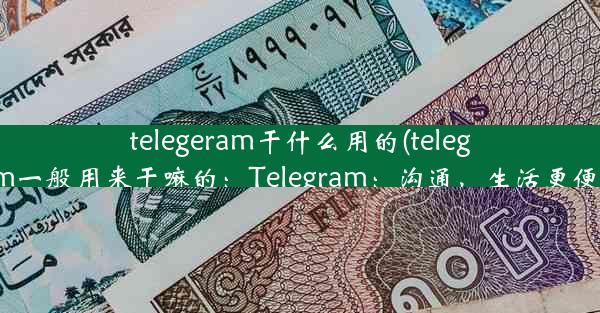 telegeram干什么用的(telegram一般用来干嘛的：Telegram：沟通，生活更便捷)