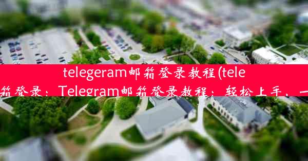 telegeram邮箱登录教程(telegram 邮箱登录：Telegram邮箱登录教程：轻松上手，一学就会)