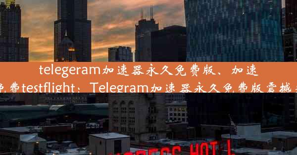 telegeram加速器永久免费版、加速器免费testflight：Telegram加速器永久免费版震撼来袭