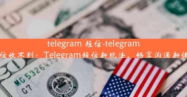 telegram 短信-telegram短信收不到：Telegram短信新玩法，畅享沟通新体验