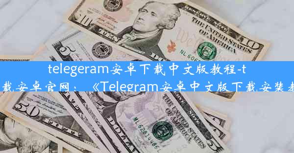 telegeram安卓下载中文版教程-telegrat下载安卓官网：《Telegram安卓中文版下载安装教程详解》