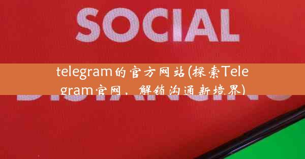 telegram的官方网站(探索Telegram官网，解锁沟通新境界)