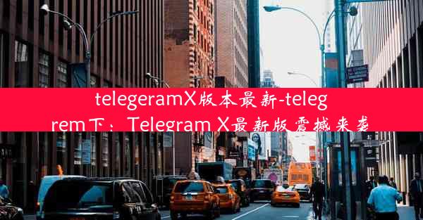 telegeramX版本最新-telegrem下：Telegram X最新版震撼来袭