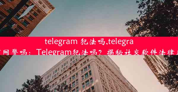 telegram 犯法吗,telegram有网警吗：Telegram犯法吗？揭秘社交软件法律风险