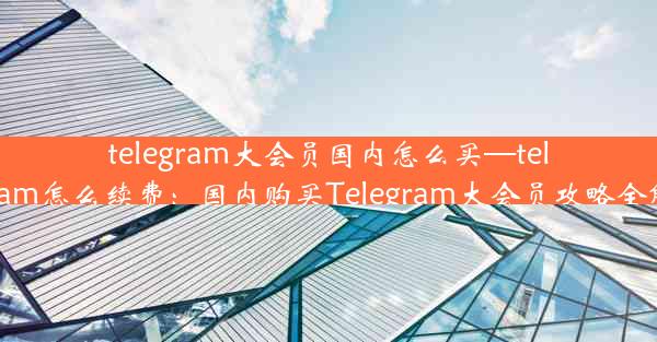 telegram大会员国内怎么买—telegram怎么续费：国内购买Telegram大会员攻略全解析