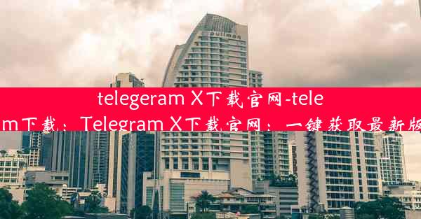 telegeram X下载官网-telegtam下载：Telegram X下载官网：一键获取最新版本