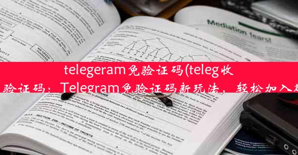 telegeram免验证码(teleg收不到验证码：Telegram免验证码新玩法，轻松加入群聊)