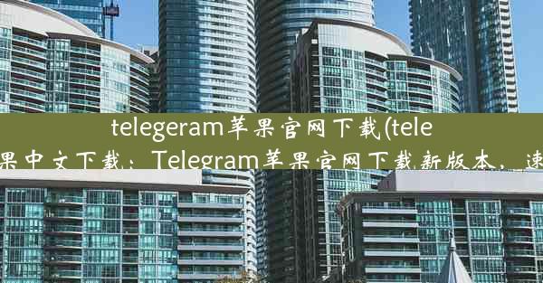 telegeram苹果官网下载(telegreat苹果中文下载：Telegram苹果官网下载新版本，速来体验)