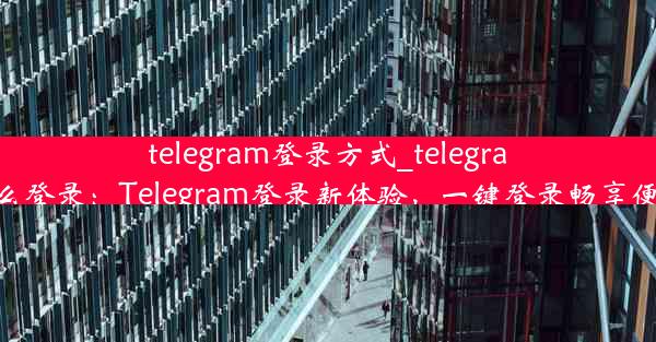 telegram登录方式_telegram用什么登录：Telegram登录新体验，一键登录畅享便捷沟通