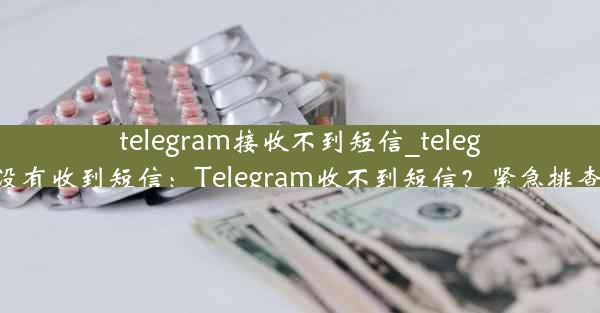 telegram接收不到短信_telegram没有收到短信：Telegram收不到短信？紧急排查攻略