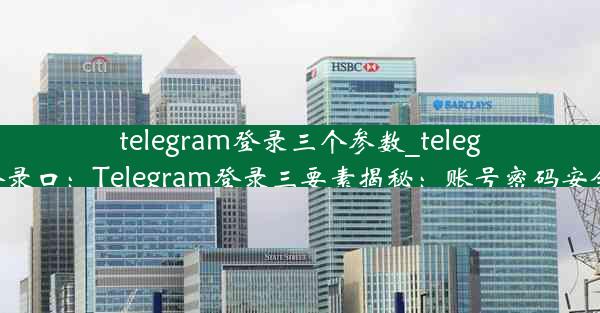 telegram登录三个参数_telegram登录口：Telegram登录三要素揭秘：账号密码安全攻略