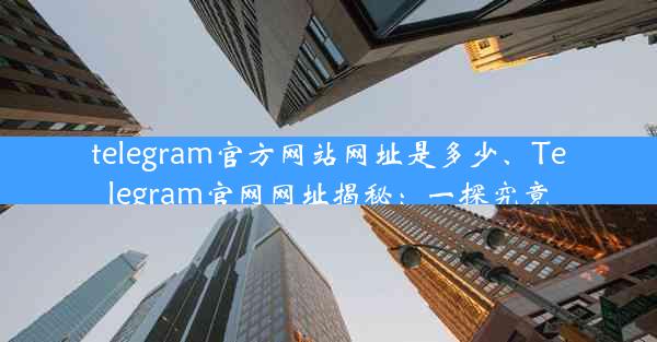 telegram官方网站网址是多少、Telegram官网网址揭秘：一探究竟